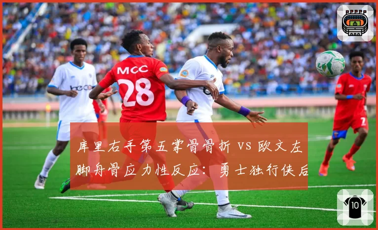 库里右手第五掌骨骨折 vs 欧文左脚舟骨应力性反应:勇士独行侠后卫线恢复进度研判