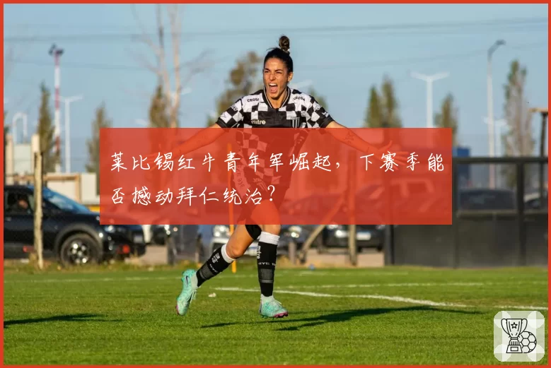莱比锡红牛青年军崛起，下赛季能否撼动拜仁统治？