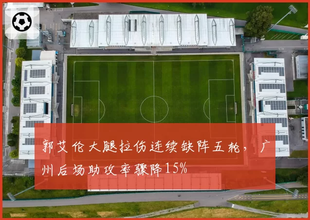 郭艾伦大腿拉伤连续缺阵五轮,广州后场助攻率骤降15%
