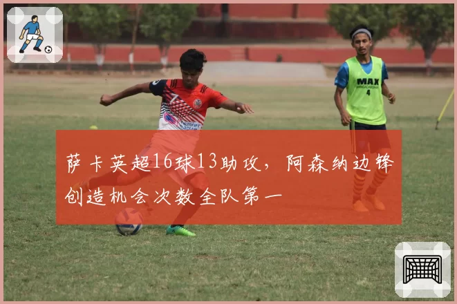 萨卡英超16球13助攻,阿森纳边锋创造机会次数全队第一