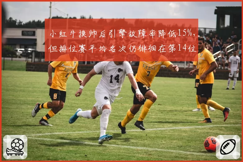小红牛换帅后引擎故障率降低15%，但排位赛平均名次仍徘徊在第14位