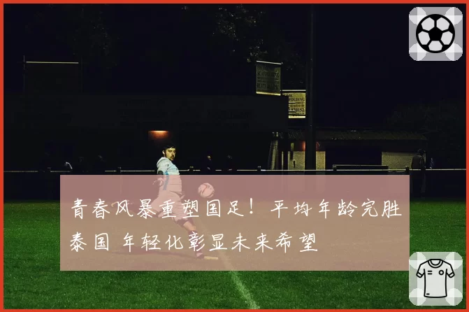 青春风暴重塑国足！平均年龄完胜泰国 年轻化彰显未来希望