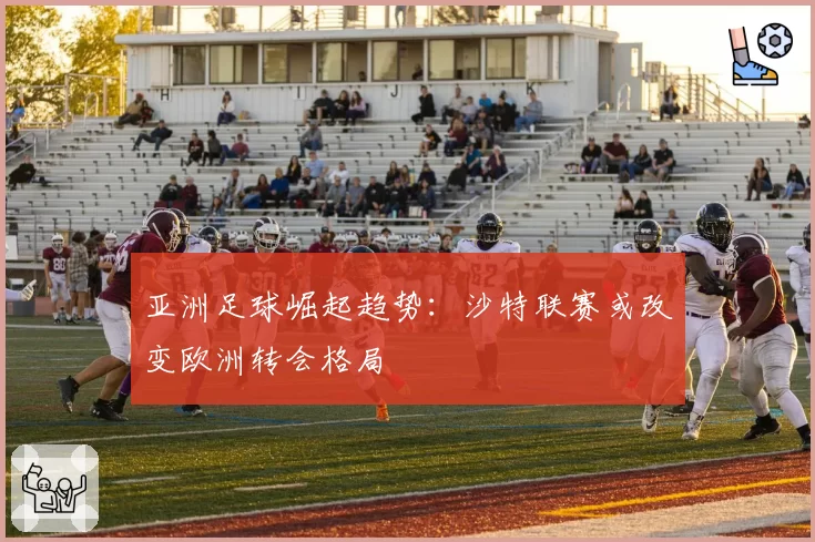 亚洲足球崛起趋势:沙特联赛或改变欧洲转会格局