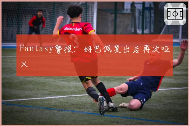 Fantasy警报：姆巴佩复出后再次哑火