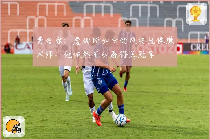 费舍尔：詹姆斯如今的风格就像魔术师，他依然可以赢得总冠军