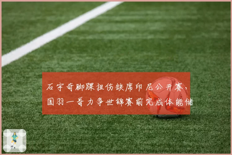 石宇奇脚踝扭伤缺席印尼公开赛，国羽一哥力争世锦赛前完成体能储备