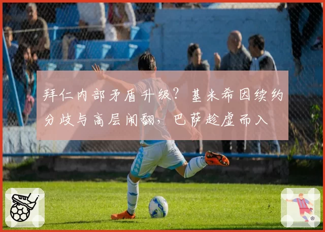 拜仁内部矛盾升级?基米希因续约分歧与高层闹翻,巴萨趁虚而入