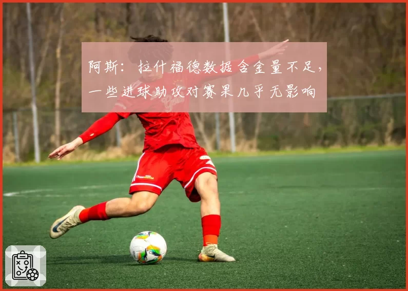 阿斯：拉什福德数据含金量不足，一些进球助攻对赛果几乎无影响