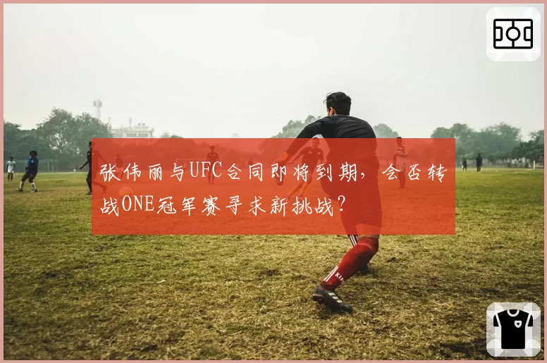 张伟丽与UFC合同即将到期，会否转战ONE冠军赛寻求新挑战？