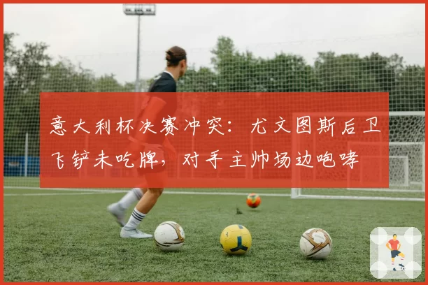 意大利杯决赛冲突:尤文图斯后卫飞铲未吃牌,对手主帅场边咆哮