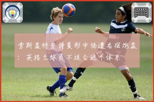 索斯盖特坚持菱形中场遭名宿炮轰:英格兰球员不适合这个体系
