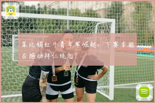 莱比锡红牛青年军崛起，下赛季能否撼动拜仁统治？