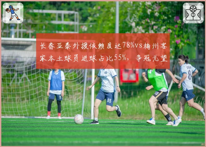 长春亚泰外援依赖度达78%vs梅州客家本土球员进球占比55%，争冠无望球队建队思路背道而驰