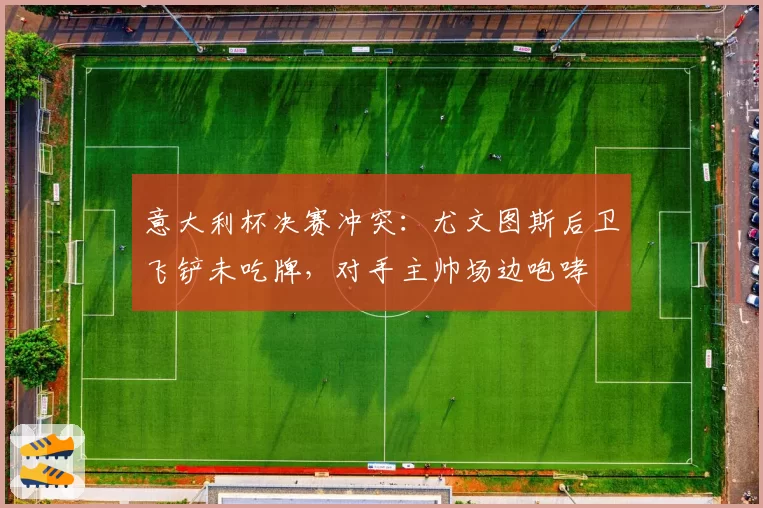意大利杯决赛冲突:尤文图斯后卫飞铲未吃牌,对手主帅场边咆哮