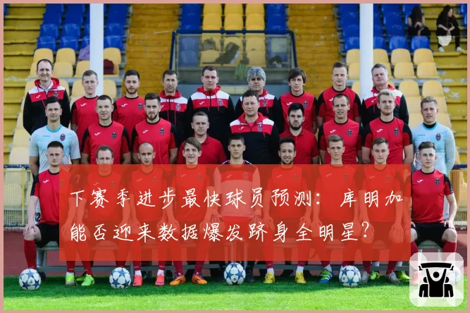 下赛季进步最快球员预测：库明加能否迎来数据爆发跻身全明星？