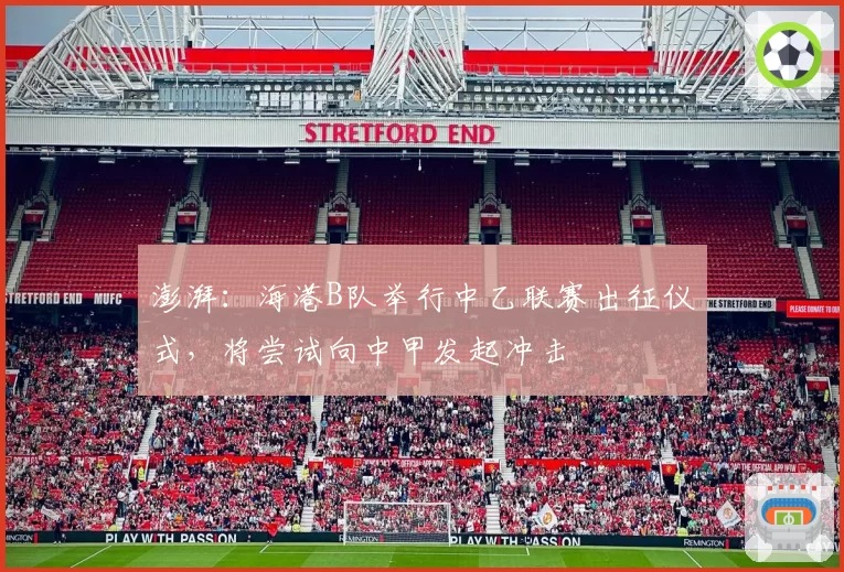 澎湃：海港B队举行中乙联赛出征仪式，将尝试向中甲发起冲击