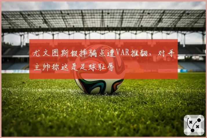 尤文图斯假摔骗点遭VAR推翻，对手主帅称这是足球耻辱