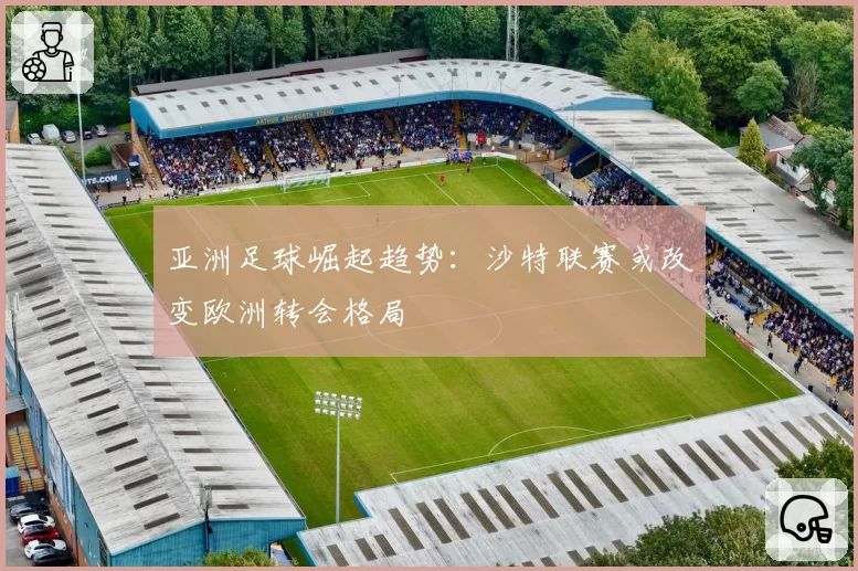 亚洲足球崛起趋势:沙特联赛或改变欧洲转会格局