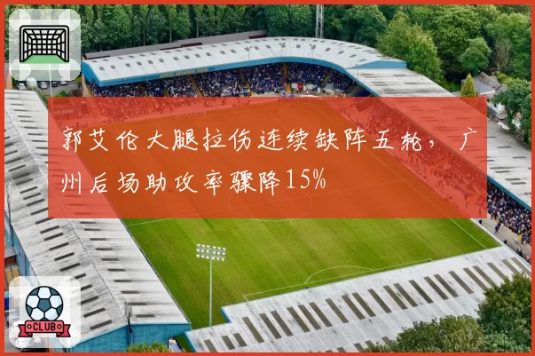 郭艾伦大腿拉伤连续缺阵五轮,广州后场助攻率骤降15%
