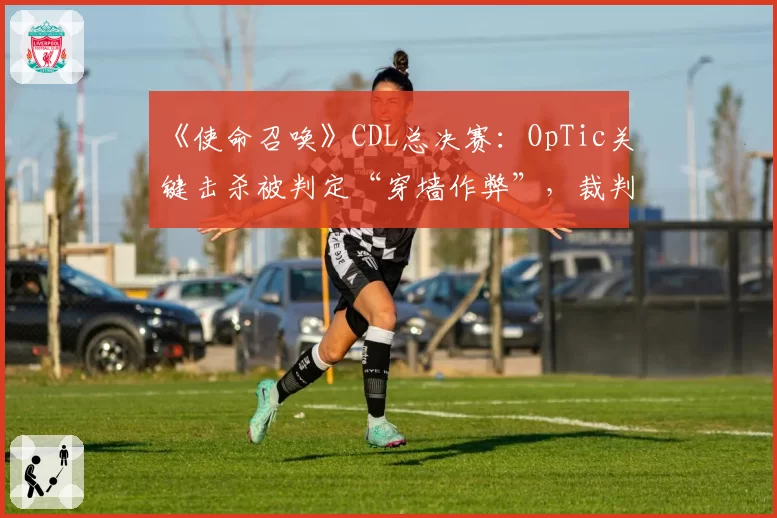 《使命召唤》CDL总决赛:OpTic关键击杀被判定“穿墙作弊”,裁判组拒绝公开第一视角录像