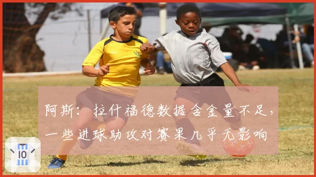 阿斯：拉什福德数据含金量不足，一些进球助攻对赛果几乎无影响