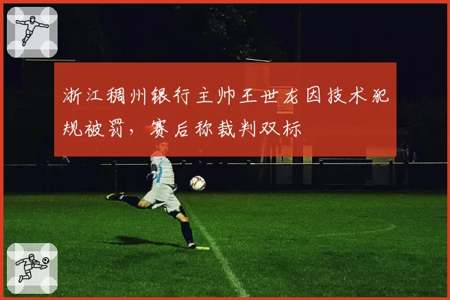 浙江稠州银行主帅王世龙因技术犯规被罚,赛后称裁判双标