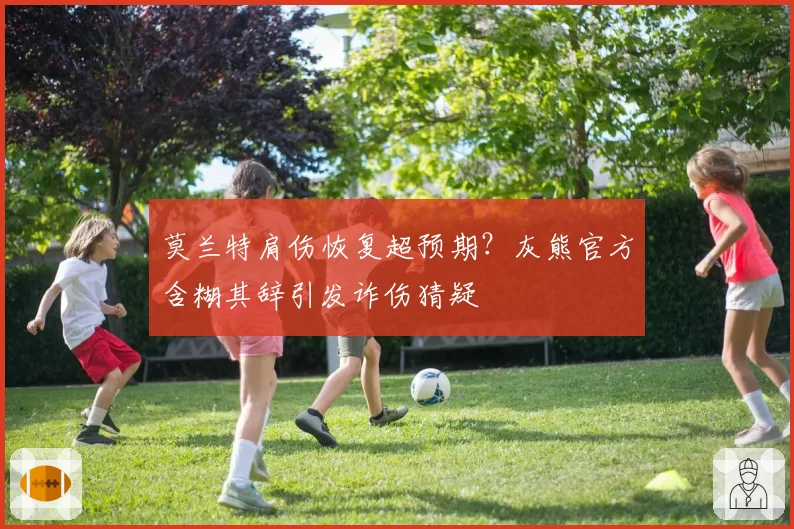 莫兰特肩伤恢复超预期?灰熊官方含糊其辞引发诈伤猜疑
