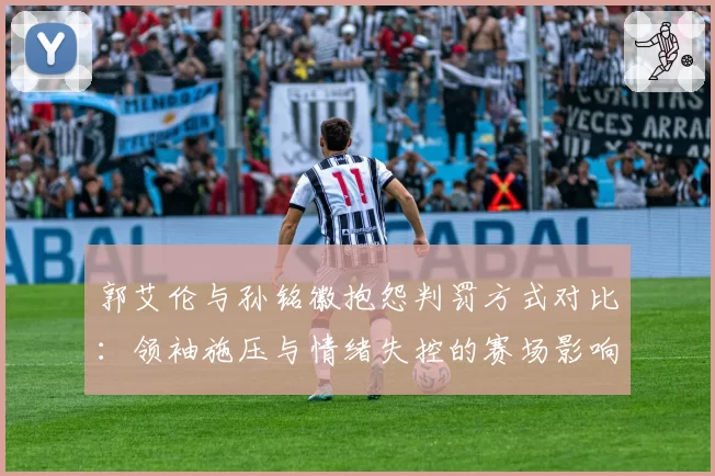 郭艾伦与孙铭徽抱怨判罚方式对比:领袖施压与情绪失控的赛场影响