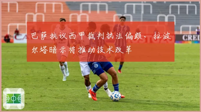 巴萨抗议西甲裁判执法偏颇,拉波尔塔暗示将推动技术改革