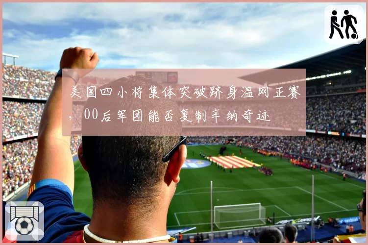 美国四小将集体突破跻身温网正赛,00后军团能否复制辛纳奇迹