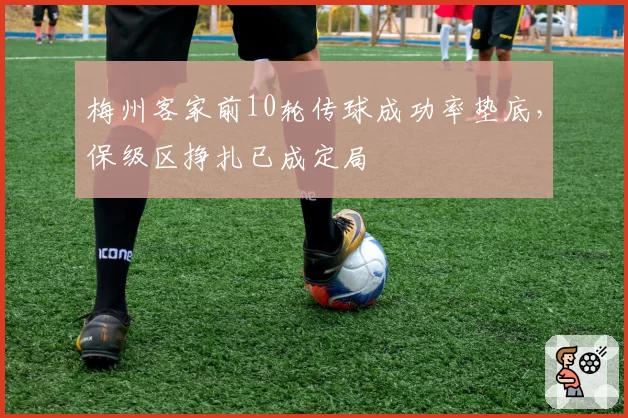 梅州客家前10轮传球成功率垫底,保级区挣扎已成定局