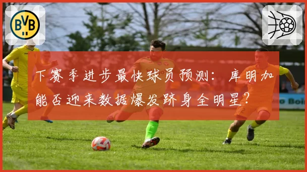 下赛季进步最快球员预测：库明加能否迎来数据爆发跻身全明星？