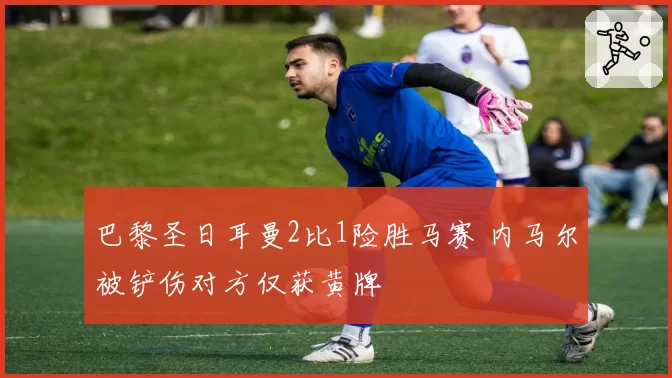 巴黎圣日耳曼2比1险胜马赛 内马尔被铲伤对方仅获黄牌
