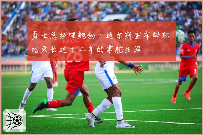 勇士总经理鲍勃·迈尔斯宣布辞职 结束长达十二年的掌舵生涯