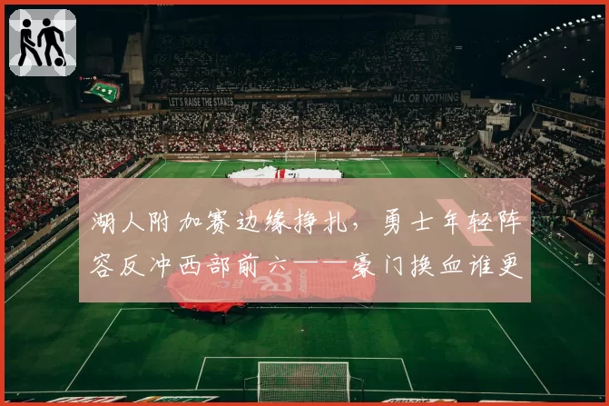 湖人附加赛边缘挣扎，勇士年轻阵容反冲西部前六——豪门换血谁更成功？
