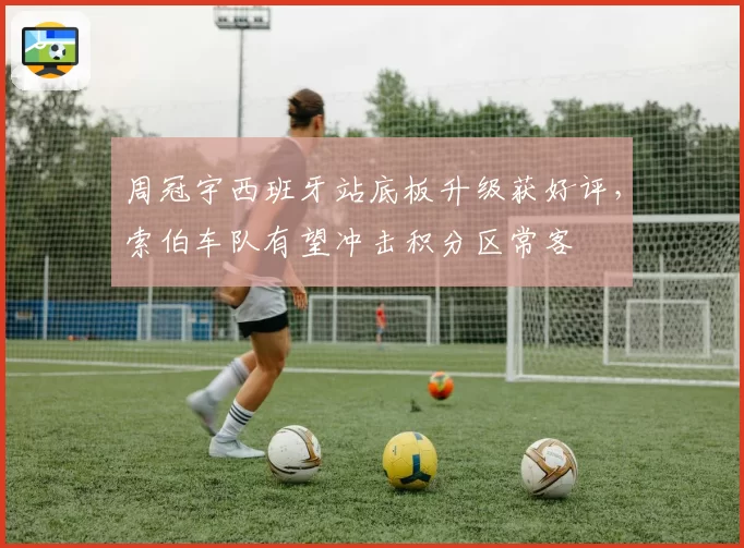 周冠宇西班牙站底板升级获好评,索伯车队有望冲击积分区常客