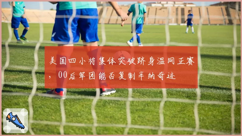 美国四小将集体突破跻身温网正赛,00后军团能否复制辛纳奇迹