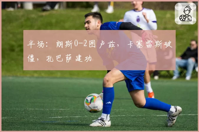 半场：朗斯0-2图卢兹，卡塞雷斯破僵，孔巴萨建功