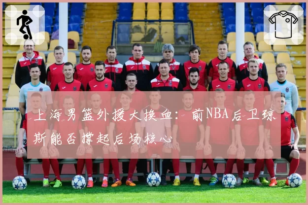 上海男篮外援大换血:前NBA后卫琼斯能否撑起后场核心