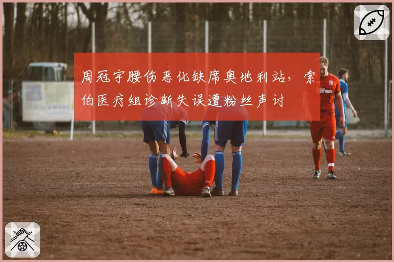 周冠宇腰伤恶化缺席奥地利站,索伯医疗组诊断失误遭粉丝声讨