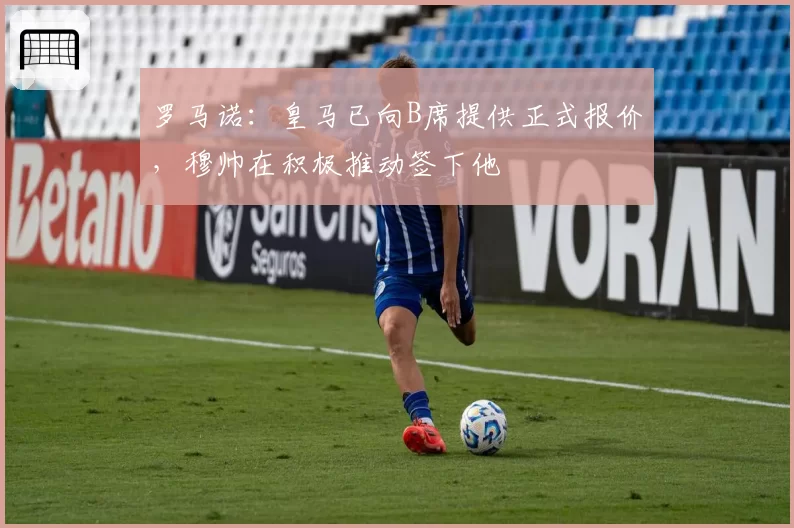 罗马诺:皇马已向B席提供正式报价,穆帅在积极推动签下他
