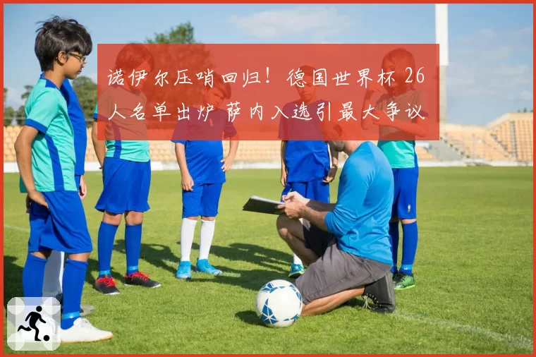 诺伊尔压哨回归!德国世界杯 26 人名单出炉 萨内入选引最大争议