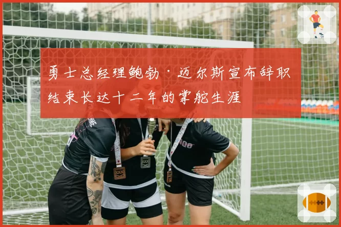 勇士总经理鲍勃·迈尔斯宣布辞职 结束长达十二年的掌舵生涯