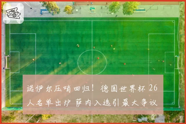 诺伊尔压哨回归！德国世界杯 26 人名单出炉 萨内入选引最大争议