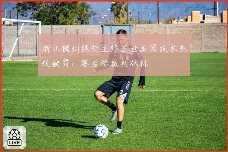 浙江稠州银行主帅王世龙因技术犯规被罚,赛后称裁判双标
