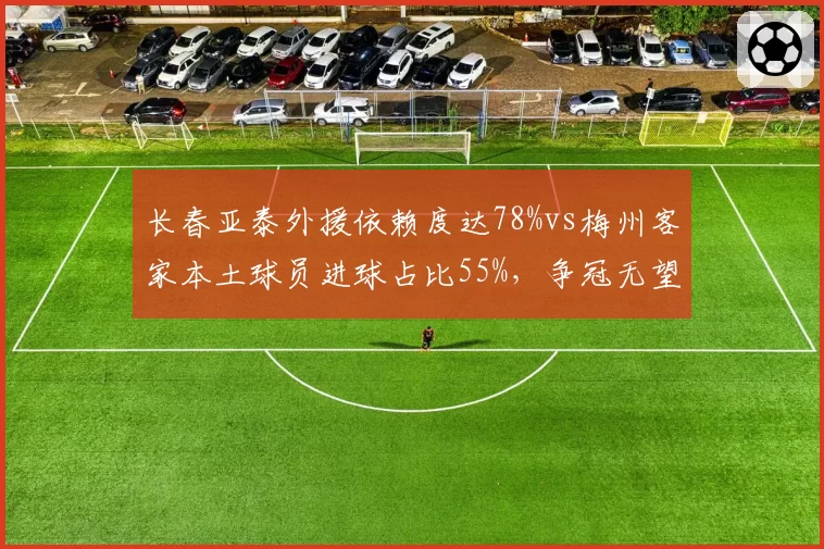 长春亚泰外援依赖度达78%vs梅州客家本土球员进球占比55%，争冠无望球队建队思路背道而驰