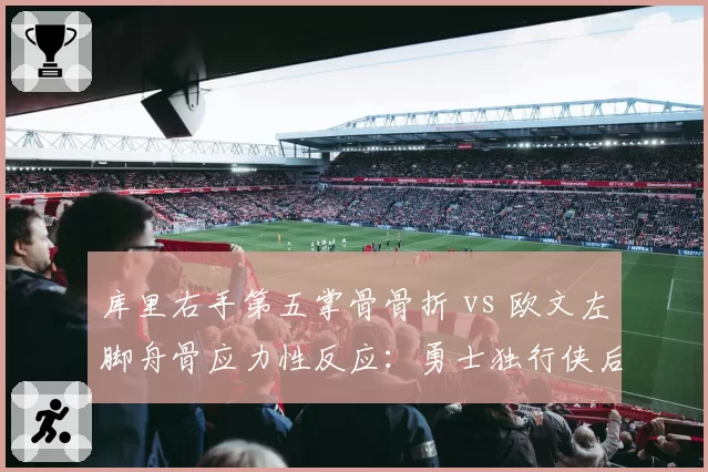 库里右手第五掌骨骨折 vs 欧文左脚舟骨应力性反应:勇士独行侠后卫线恢复进度研判