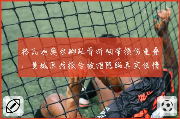 格瓦迪奥尔脚趾骨折韧带损伤重叠,曼城医疗报告被指隐瞒真实伤情