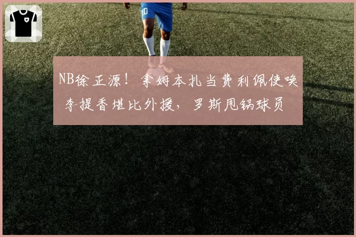 NB徐正源!拿姆本扎当费利佩使唤 李提香堪比外援,罗斯甩锅球员
